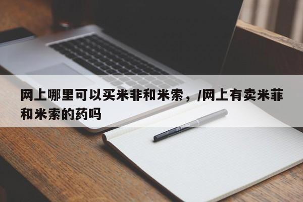 米非司酮片在线下单药店网上哪里可以买米非和米索，/网上有卖米菲和米索的药吗