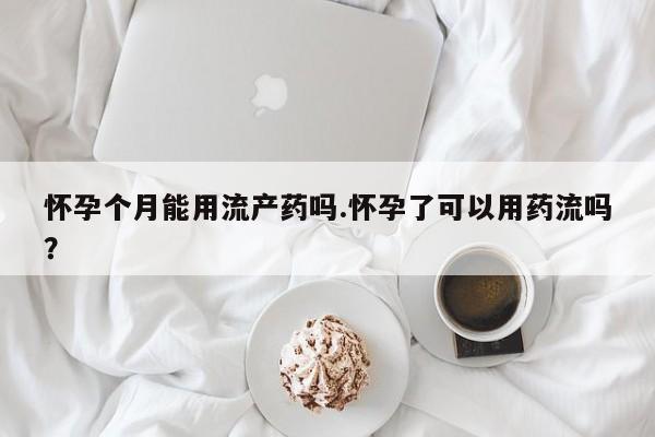 米非司酮片在线下单药店怀孕个月能用流产药吗.怀孕了可以用药流吗？