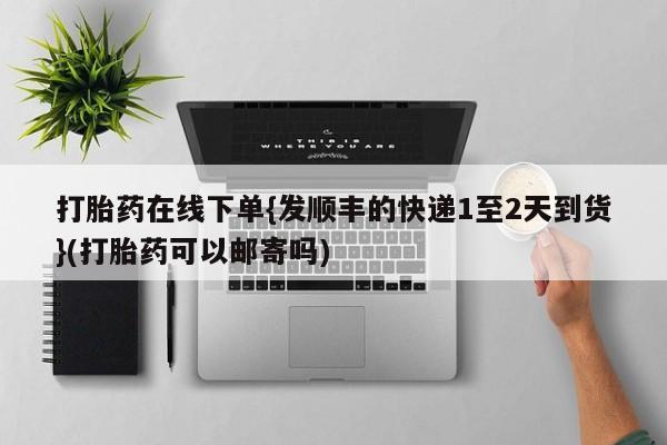 米非司酮片在线下单药店打胎药在线下单{发顺丰的快递1至2天到货}(打胎药可以邮寄吗)