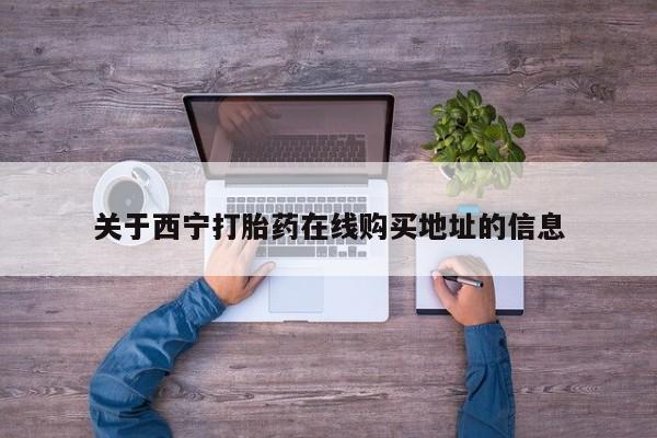 米非司酮片在线下单药店关于西宁打胎药在线购买地址的信息