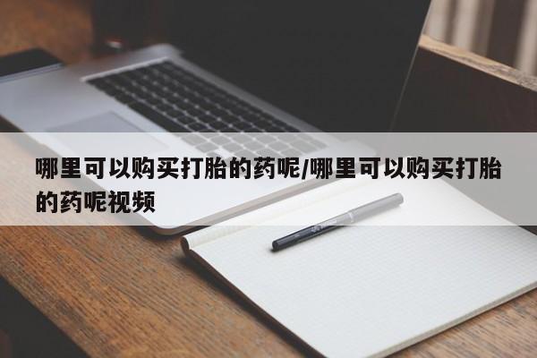 米非司酮片在线下单药店哪里可以购买打胎的药呢/哪里可以购买打胎的药呢视频