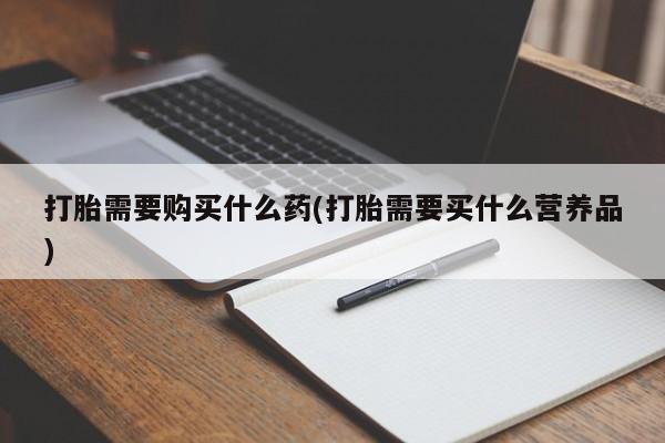 米非司酮片在线下单药店打胎需要购买什么药(打胎需要买什么营养品)
