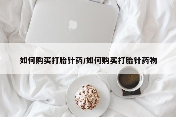 米非司酮片在线下单药店如何购买打胎针药/如何购买打胎针药物
