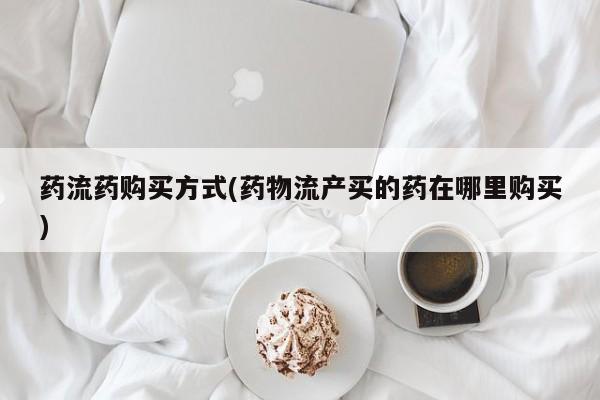 米非司酮片在线下单药店药流药购买方式(药物流产买的药在哪里购买)