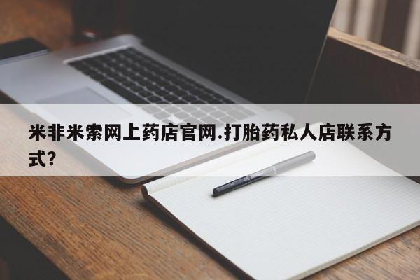 米非司酮片在线下单药店米非米索网上药店官网.打胎药私人店联系方式？