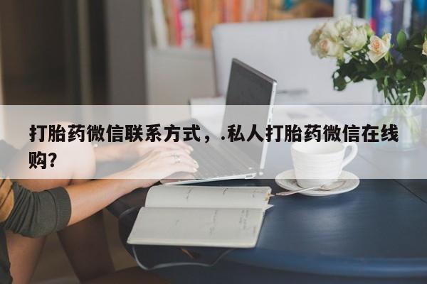 米非司酮片在线下单药店打胎药微信联系方式，.私人打胎药微信在线购？