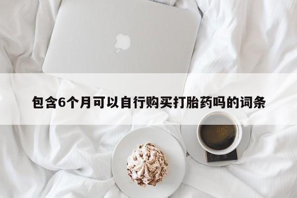 米非司酮片在线下单药店包含6个月可以自行购买打胎药吗的词条