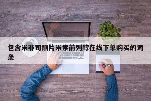 米非司酮片在线下单药店包含米非司酮片米索前列醇在线下单购买的词条