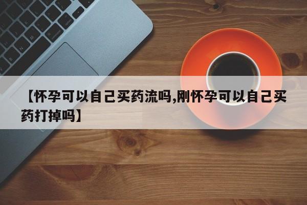 米非司酮片在线下单药店【怀孕可以自己买药流吗,刚怀孕可以自己买药打掉吗】
