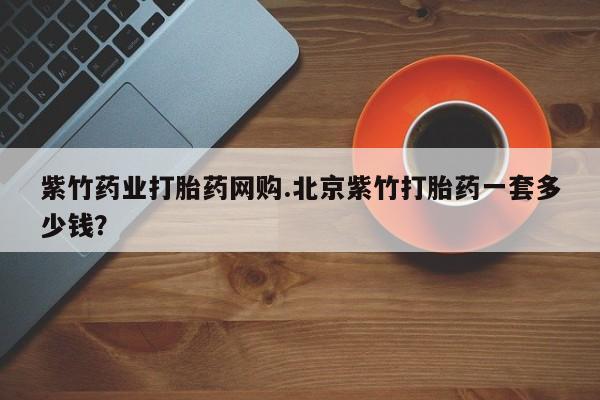 米非司酮片在线下单药店紫竹药业打胎药网购.北京紫竹打胎药一套多少钱？