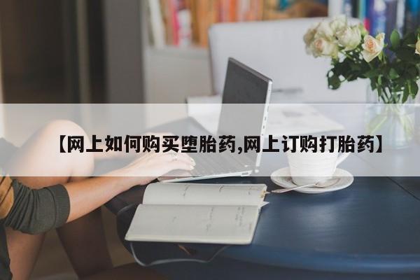 米非司酮片在线下单药店【网上如何购买堕胎药,网上订购打胎药】