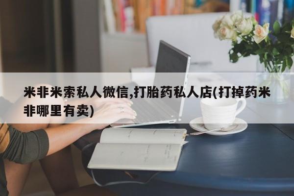 米非司酮片在线下单药店米非米索私人微信,打胎药私人店(打掉药米非哪里有卖)